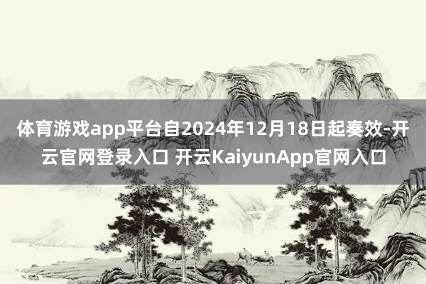 体育游戏app平台自2024年12月18日起奏效-开云官网登录入口 开云KaiyunApp官网入口