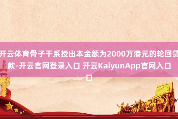 开云体育骨子干系授出本金额为2000万港元的轮回贷款-开云官网登录入口 开云KaiyunApp官网入口