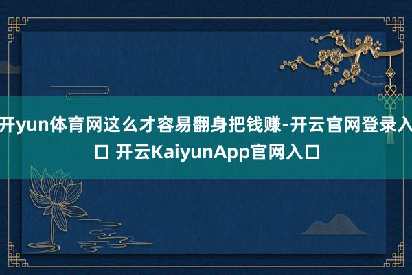 开yun体育网这么才容易翻身把钱赚-开云官网登录入口 开云KaiyunApp官网入口