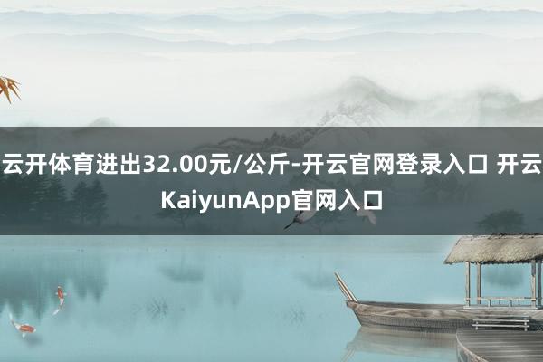 云开体育进出32.00元/公斤-开云官网登录入口 开云KaiyunApp官网入口