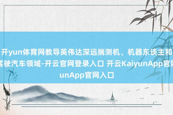开yun体育网教导英伟达深远揣测机、机器东谈主和自动驾驶汽车领域-开云官网登录入口 开云KaiyunApp官网入口