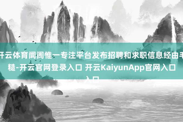 开云体育阛阓惟一专注平台发布招聘和求职信息经由毛糙-开云官网登录入口 开云KaiyunApp官网入口