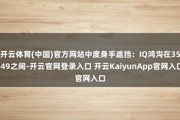 开云体育(中国)官方网站中度身手遮挡：IQ鸿沟在35-49之间-开云官网登录入口 开云KaiyunApp官网入口