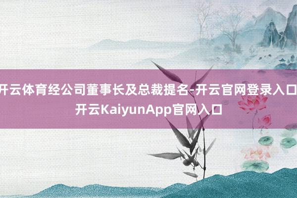 开云体育经公司董事长及总裁提名-开云官网登录入口 开云KaiyunApp官网入口