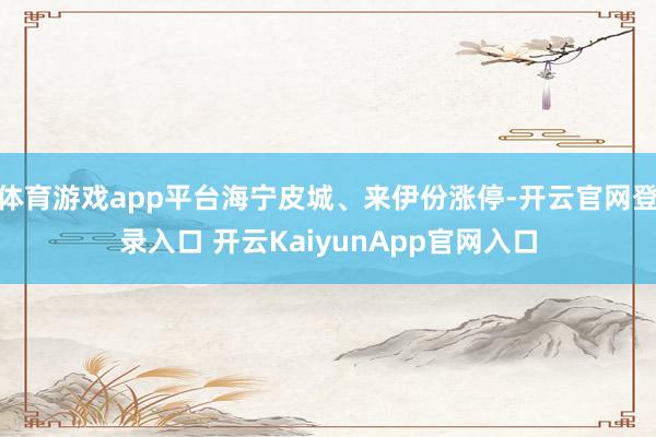体育游戏app平台海宁皮城、来伊份涨停-开云官网登录入口 开云KaiyunApp官网入口