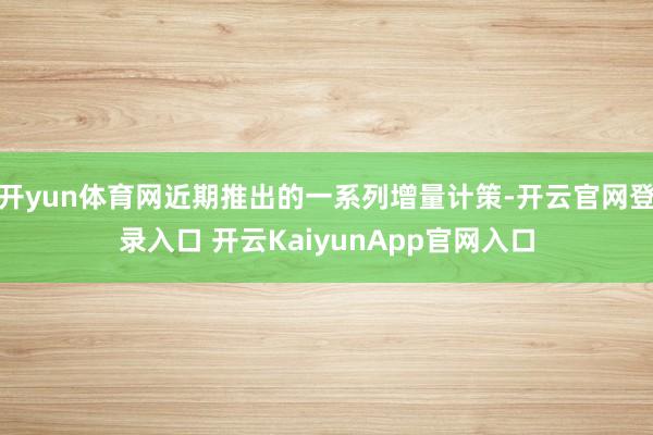 开yun体育网近期推出的一系列增量计策-开云官网登录入口 开云KaiyunApp官网入口