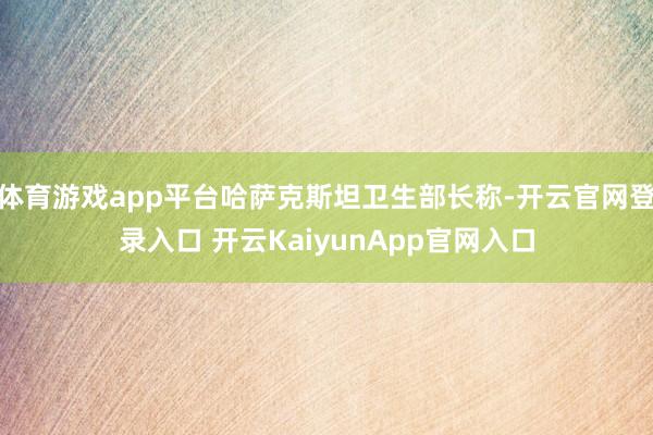 体育游戏app平台哈萨克斯坦卫生部长称-开云官网登录入口 开云KaiyunApp官网入口