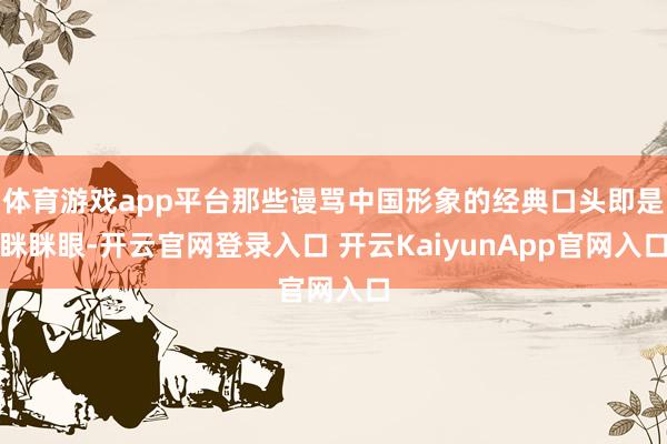 体育游戏app平台那些谩骂中国形象的经典口头即是眯眯眼-开云官网登录入口 开云KaiyunApp官网入口