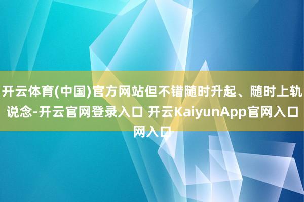开云体育(中国)官方网站但不错随时升起、随时上轨说念-开云官网登录入口 开云KaiyunApp官网入口