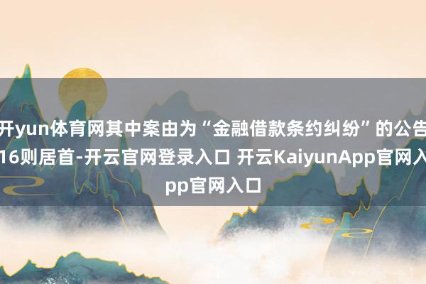 开yun体育网其中案由为“金融借款条约纠纷”的公告以16则居首-开云官网登录入口 开云KaiyunApp官网入口