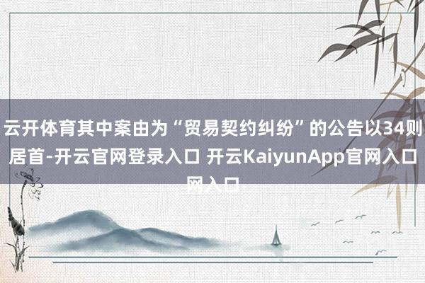 云开体育其中案由为“贸易契约纠纷”的公告以34则居首-开云官网登录入口 开云KaiyunApp官网入口