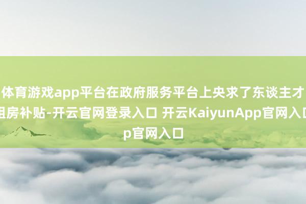 体育游戏app平台在政府服务平台上央求了东谈主才租房补贴-开云官网登录入口 开云KaiyunApp官网入口