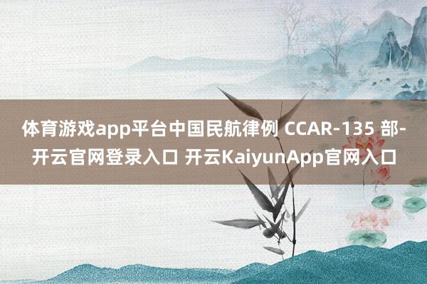 体育游戏app平台中国民航律例 CCAR-135 部-开云官网登录入口 开云KaiyunApp官网入口