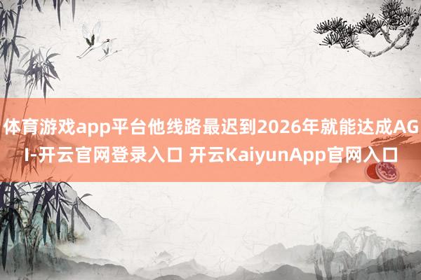 体育游戏app平台他线路最迟到2026年就能达成AGI-开云官网登录入口 开云KaiyunApp官网入口