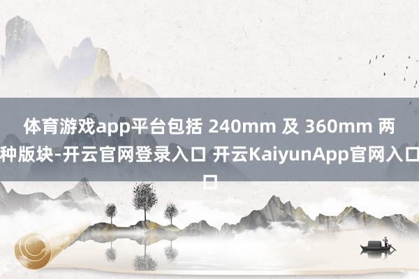 体育游戏app平台包括 240mm 及 360mm 两种版块-开云官网登录入口 开云KaiyunApp官网入口