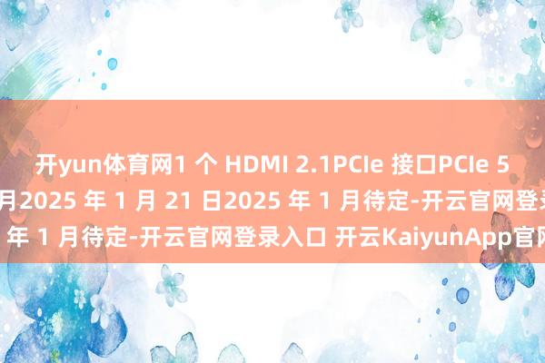 开yun体育网1 个 HDMI 2.1PCIe 接口PCIe 5.0×16日历2025 年 1 月2025 年 1 月 21 日2025 年 1 月待定-开云官网登录入口 开云KaiyunApp官网入口