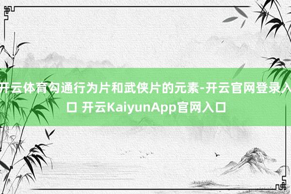 开云体育勾通行为片和武侠片的元素-开云官网登录入口 开云KaiyunApp官网入口