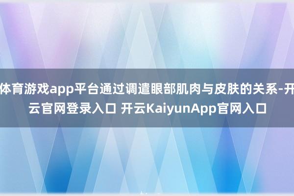 体育游戏app平台通过调遣眼部肌肉与皮肤的关系-开云官网登录入口 开云KaiyunApp官网入口