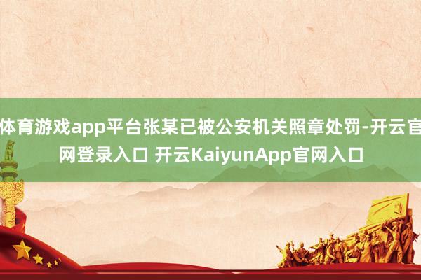 体育游戏app平台张某已被公安机关照章处罚-开云官网登录入口 开云KaiyunApp官网入口