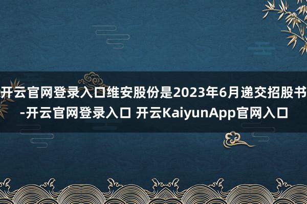 开云官网登录入口维安股份是2023年6月递交招股书-开云官网登录入口 开云KaiyunApp官网入口