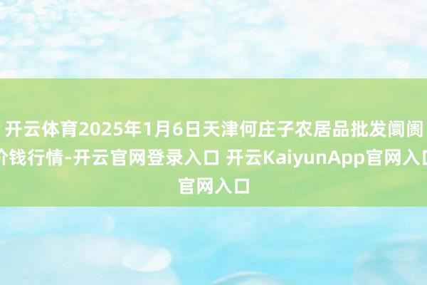 开云体育2025年1月6日天津何庄子农居品批发阛阓价钱行情-开云官网登录入口 开云KaiyunApp官网入口