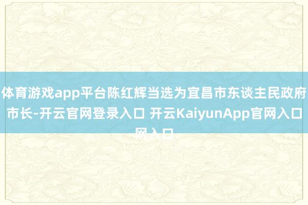 体育游戏app平台陈红辉当选为宜昌市东谈主民政府市长-开云官网登录入口 开云KaiyunApp官网入口