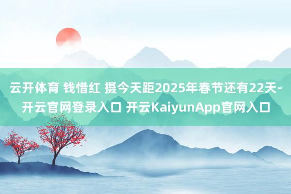 云开体育 钱惜红 摄今天距2025年春节还有22天-开云官网登录入口 开云KaiyunApp官网入口