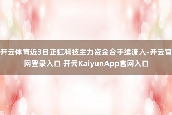 开云体育近3日正虹科技主力资金合手续流入-开云官网登录入口 开云KaiyunApp官网入口