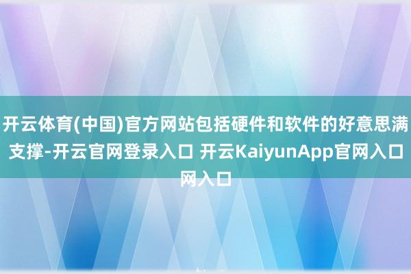开云体育(中国)官方网站包括硬件和软件的好意思满支撑-开云官网登录入口 开云KaiyunApp官网入口