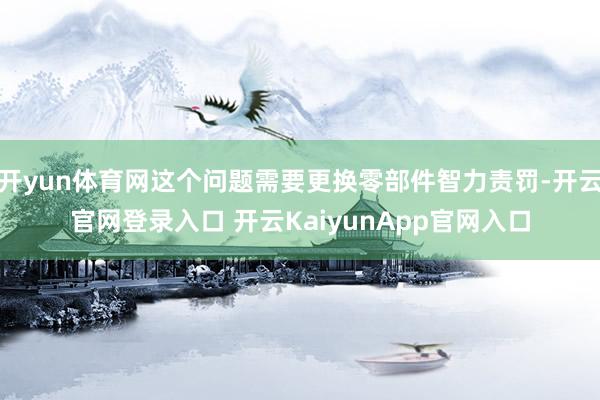 开yun体育网这个问题需要更换零部件智力责罚-开云官网登录入口 开云KaiyunApp官网入口