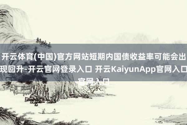 开云体育(中国)官方网站短期内国债收益率可能会出现回升-开云官网登录入口 开云KaiyunApp官网入口
