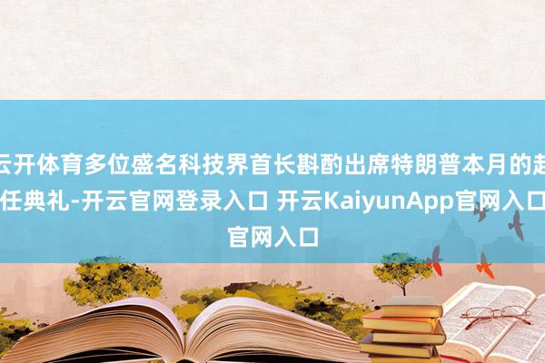 云开体育多位盛名科技界首长斟酌出席特朗普本月的赴任典礼-开云官网登录入口 开云KaiyunApp官网入口
