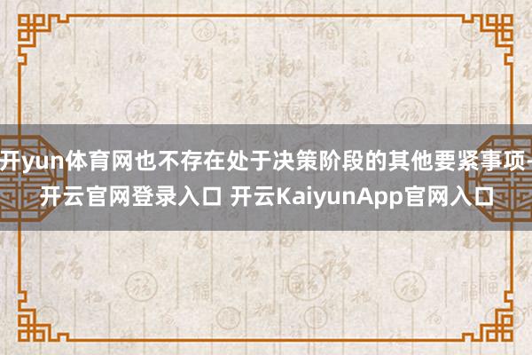 开yun体育网也不存在处于决策阶段的其他要紧事项-开云官网登录入口 开云KaiyunApp官网入口