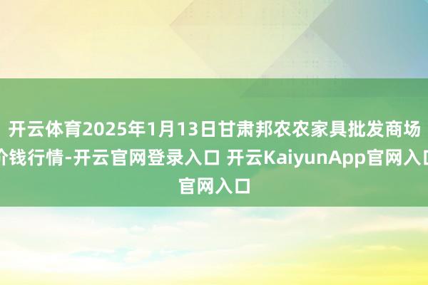 开云体育2025年1月13日甘肃邦农农家具批发商场价钱行情-开云官网登录入口 开云KaiyunApp官网入口