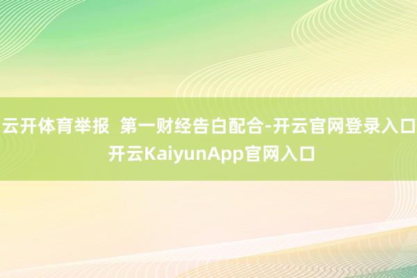 云开体育举报  第一财经告白配合-开云官网登录入口 开云KaiyunApp官网入口