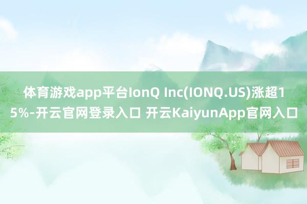 体育游戏app平台IonQ Inc(IONQ.US)涨超15%-开云官网登录入口 开云KaiyunApp官网入口