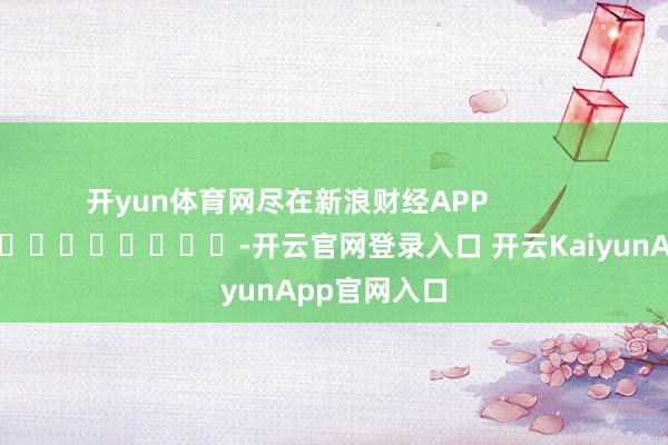 开yun体育网尽在新浪财经APP            													-开云官网登录入口 开云KaiyunApp官网入口