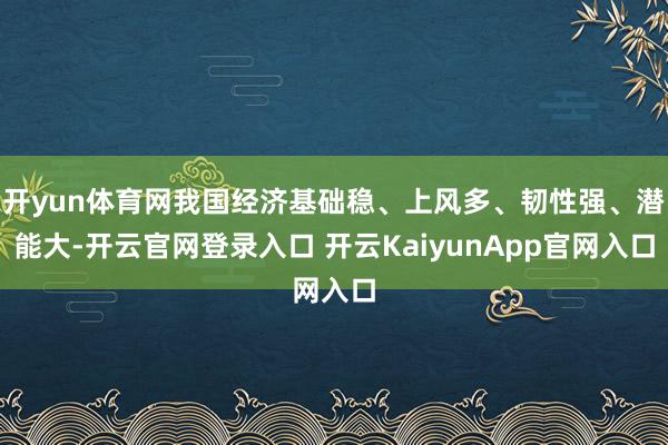 开yun体育网我国经济基础稳、上风多、韧性强、潜能大-开云官网登录入口 开云KaiyunApp官网入口