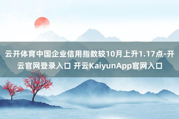 云开体育中国企业信用指数较10月上升1.17点-开云官网登录入口 开云KaiyunApp官网入口