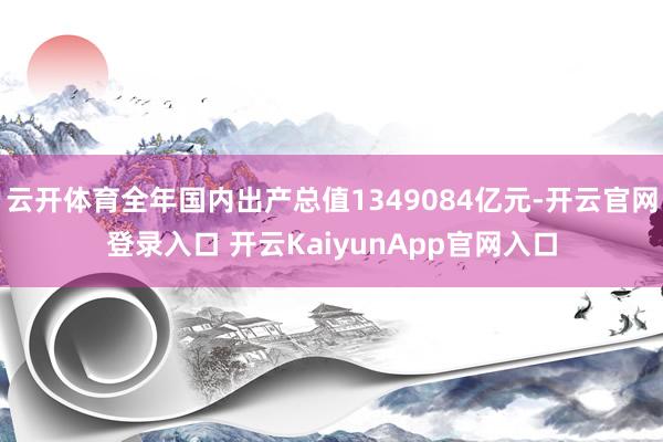 云开体育全年国内出产总值1349084亿元-开云官网登录入口 开云KaiyunApp官网入口