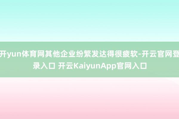 开yun体育网其他企业纷繁发达得很疲软-开云官网登录入口 开云KaiyunApp官网入口