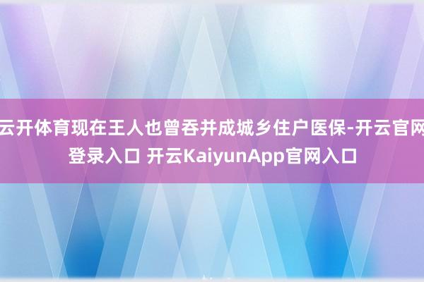云开体育现在王人也曾吞并成城乡住户医保-开云官网登录入口 开云KaiyunApp官网入口