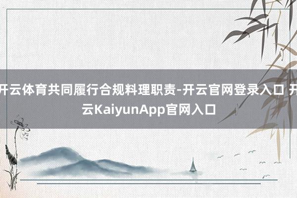 开云体育共同履行合规料理职责-开云官网登录入口 开云KaiyunApp官网入口
