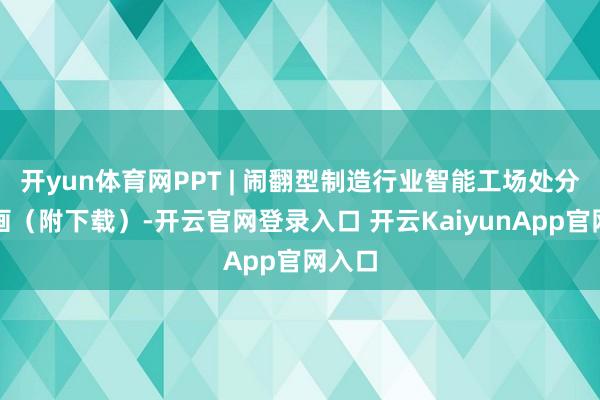 开yun体育网PPT | 闹翻型制造行业智能工场处分有策画（附下载）-开云官网登录入口 开云KaiyunApp官网入口