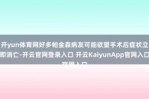 开yun体育网好多帕金森病友可能欲望手术后症状立即消亡-开云官网登录入口 开云KaiyunApp官网入口