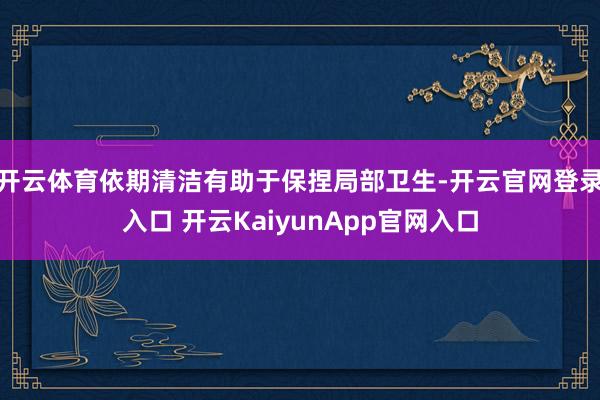 开云体育依期清洁有助于保捏局部卫生-开云官网登录入口 开云KaiyunApp官网入口