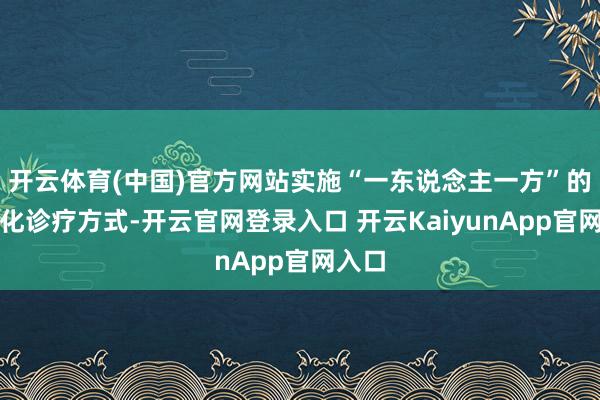 开云体育(中国)官方网站实施“一东说念主一方”的个性化诊疗方式-开云官网登录入口 开云KaiyunApp官网入口