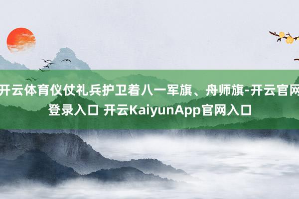 开云体育仪仗礼兵护卫着八一军旗、舟师旗-开云官网登录入口 开云KaiyunApp官网入口