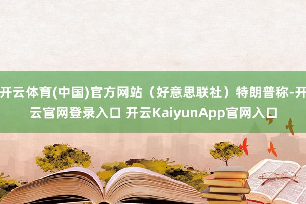 开云体育(中国)官方网站（好意思联社）特朗普称-开云官网登录入口 开云KaiyunApp官网入口