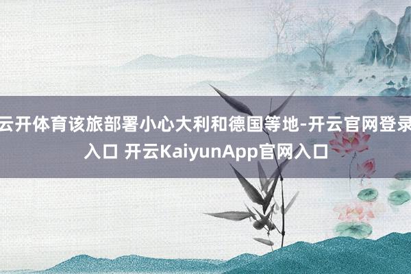 云开体育该旅部署小心大利和德国等地-开云官网登录入口 开云KaiyunApp官网入口